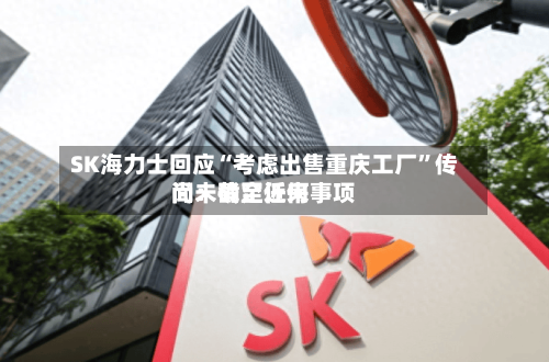 SK海力士回应“考虑出售重庆工厂”传闻：截至近来尚未确定任何事项-第2张图片