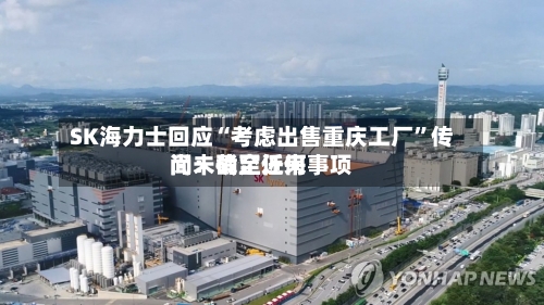 SK海力士回应“考虑出售重庆工厂”传闻：截至近来尚未确定任何事项-第3张图片