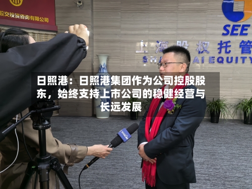 日照港：日照港集团作为公司控股股东	，始终支持上市公司的稳健经营与长远发展-第2张图片