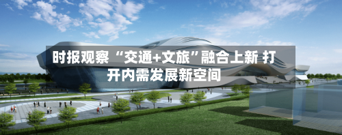 时报观察 “交通+文旅”融合上新 打开内需发展新空间-第3张图片