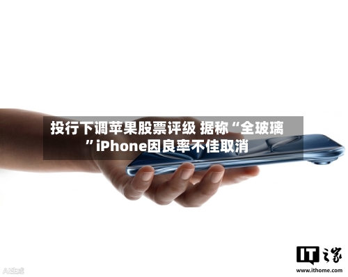 投行下调苹果股票评级 据称“全玻璃	”iPhone因良率不佳取消-第2张图片