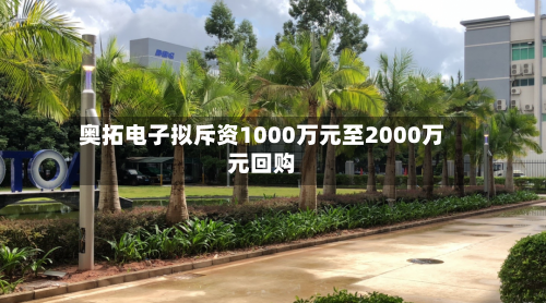 奥拓电子拟斥资1000万元至2000万元回购-第3张图片