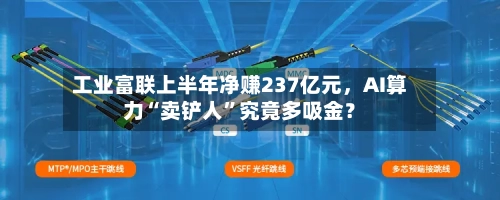 工业富联上半年净赚237亿元，AI算力“卖铲人”究竟多吸金？