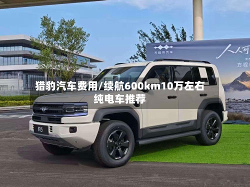 猎豹汽车费用/续航600km10万左右纯电车推荐-第2张图片