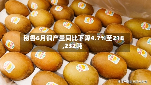 秘鲁6月铜产量同比下降4.7%至218,232吨-第2张图片