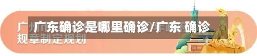 广东确诊是哪里确诊/广东 确诊-第3张图片