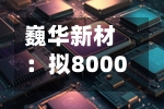 巍华新材:拟8000万元-1.2亿元回购公司股份-第3张图片