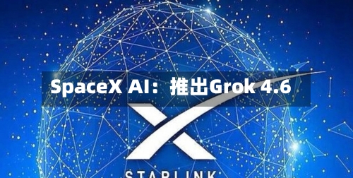 SpaceX AI：推出Grok 4.6