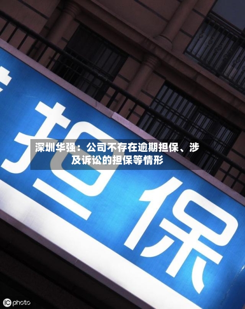 深圳华强：公司不存在逾期担保	、涉及诉讼的担保等情形-第2张图片