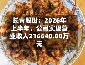 长青股份：2026年上半年	，公司实现营业收入216640.08万元-第1张图片