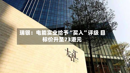 瑞银：电能实业给予“买入”评级 目标价升至73港元-第2张图片