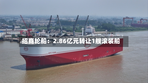 招商轮船：2.86亿元转让1艘滚装船