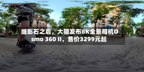 继影石之后	，大疆发布8K全景相机Osmo 360 II，售价3299元起-第2张图片