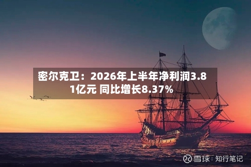 密尔克卫：2026年上半年净利润3.81亿元 同比增长8.37%