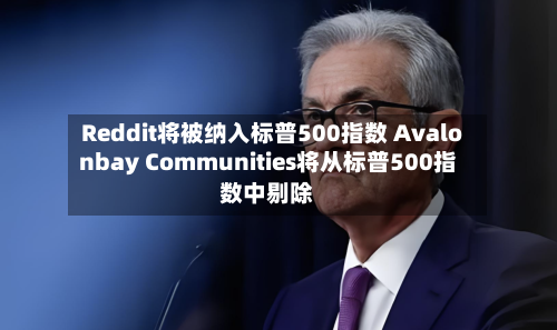 Reddit将被纳入标普500指数 Avalonbay Communities将从标普500指数中剔除