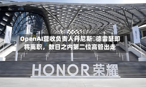 OpenAI营收负责人丹尼斯・德雷瑟即将离职，数日之内第二位高管出走