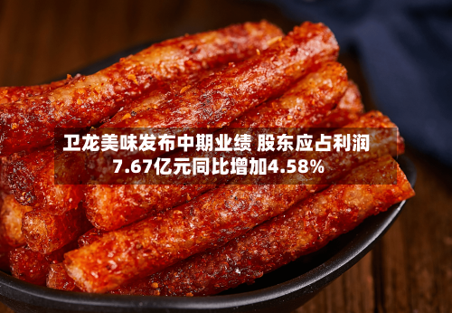 卫龙美味发布中期业绩 股东应占利润7.67亿元同比增加4.58%-第1张图片