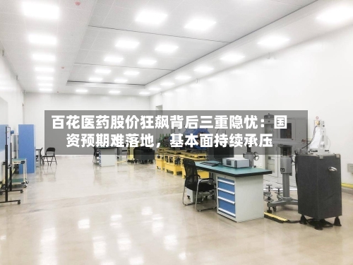 百花医药股价狂飙背后三重隐忧：国资预期难落地，基本面持续承压-第3张图片