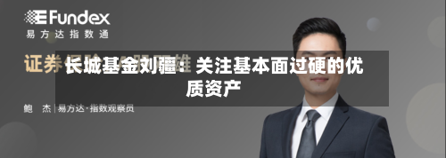长城基金刘疆:关注基本面过硬的优质资产-第3张图片