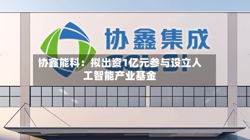 协鑫能科:拟出资1亿元参与设立人工智能产业基金-第2张图片