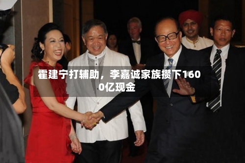 霍建宁打辅助，李嘉诚家族攒下1600亿现金-第3张图片
