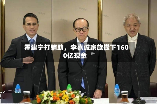 霍建宁打辅助，李嘉诚家族攒下1600亿现金-第2张图片