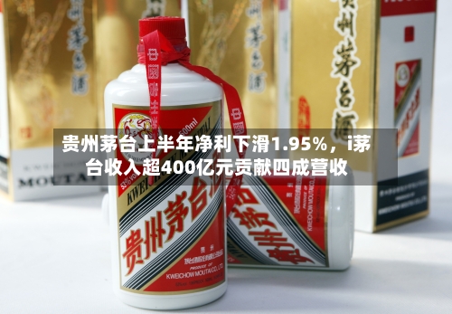 贵州茅台上半年净利下滑1.95%，i茅台收入超400亿元贡献四成营收-第2张图片