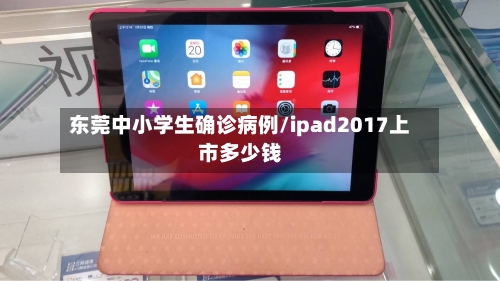 东莞中小学生确诊病例/ipad2017上市多少钱