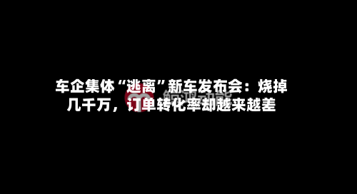 车企集体“逃离”新车发布会：烧掉几千万，订单转化率却越来越差-第2张图片