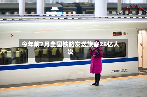 今年前7月全国铁路发送旅客28亿人次