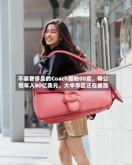 不装奢侈品的Coach圈粉00后,母公司年入80亿美元,大中华区还在暴涨