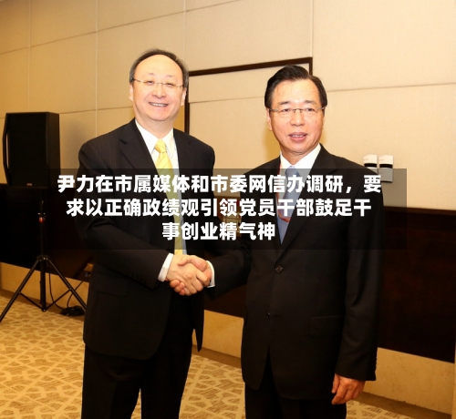 尹力在市属媒体和市委网信办调研，要求以正确政绩观引领党员干部鼓足干事创业精气神-第2张图片