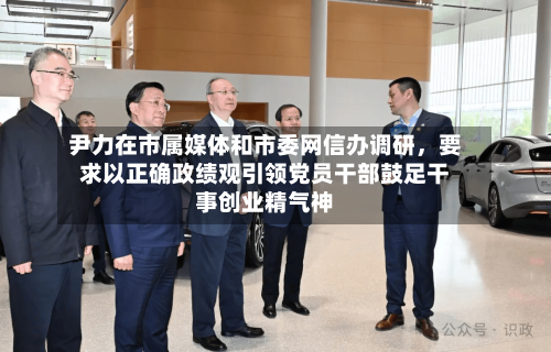 尹力在市属媒体和市委网信办调研,要求以正确政绩观引领党员干部鼓足干事创业精气神