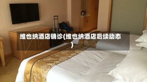 维也纳酒店确诊(维也纳酒店后续动态)