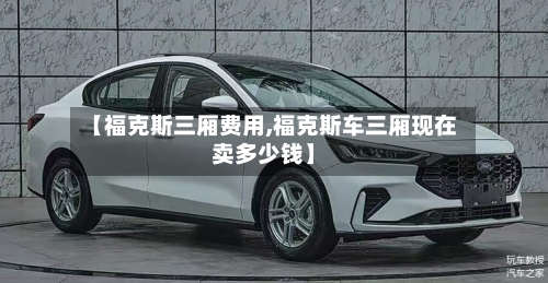 【福克斯三厢费用,福克斯车三厢现在卖多少钱】