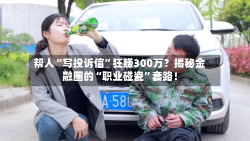 帮人“写投诉信	”狂赚300万？揭秘金融圈的“职业碰瓷”套路！-第2张图片