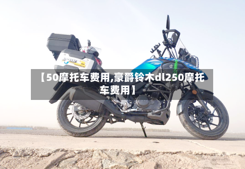 【50摩托车费用,豪爵铃木dl250摩托车费用】