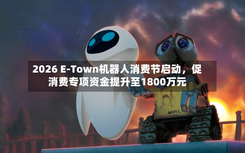 2026 E-Town机器人消费节启动，促消费专项资金提升至1800万元-第2张图片