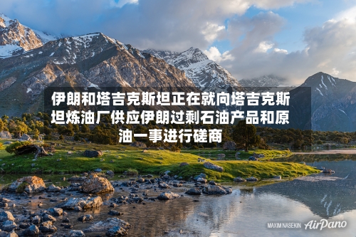 伊朗和塔吉克斯坦正在就向塔吉克斯坦炼油厂供应伊朗过剩石油产品和原油一事进行磋商