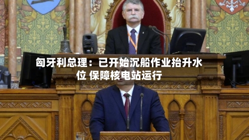 匈牙利总理：已开始沉船作业抬升水位 保障核电站运行-第2张图片