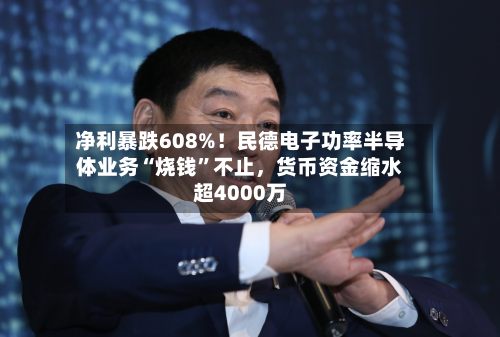 净利暴跌608%！民德电子功率半导体业务“烧钱”不止，货币资金缩水超4000万-第2张图片
