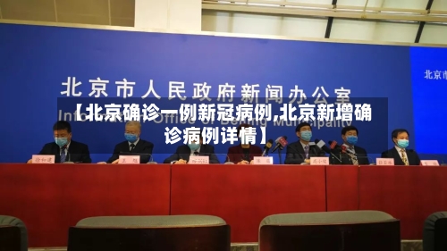 【北京确诊一例新冠病例,北京新增确诊病例详情】