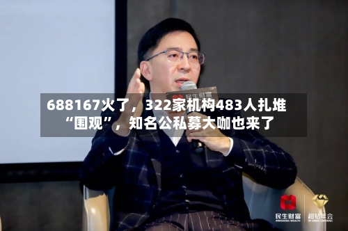 688167火了	，322家机构483人扎堆“围观”，知名公私募大咖也来了-第2张图片