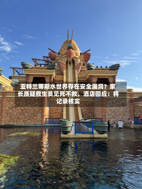 亚特兰蒂斯水世界存在安全漏洞？家长质疑救生员见死不救，酒店回应：将记录核实-第3张图片