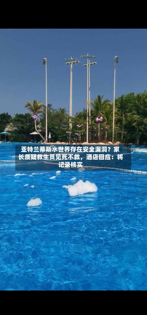 亚特兰蒂斯水世界存在安全漏洞？家长质疑救生员见死不救，酒店回应：将记录核实-第2张图片