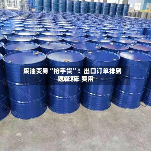 废油变身“抢手货”！出口订单排到2027年 费用还在涨-第2张图片