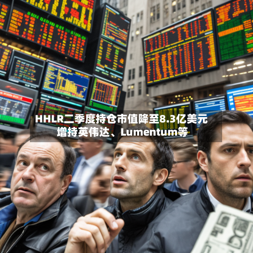 HHLR二季度持仓市值降至8.3亿美元 增持英伟达、Lumentum等-第2张图片