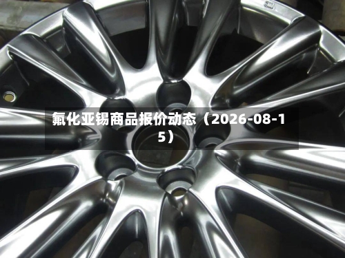 氟化亚锡商品报价动态(2026-08-15)-第2张图片