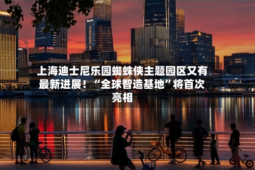 上海迪士尼乐园蜘蛛侠主题园区又有最新进展！“全球智造基地	”将首次亮相-第3张图片