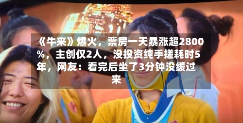 《牛来》爆火，票房一天暴涨超2800%，主创仅2人，没投资纯手搓耗时5年，网友：看完后坐了3分钟没缓过来